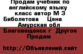 Продам учебник по английскому языку 3 класс автор М.З.Биболетова  › Цена ­ 150 - Амурская обл., Благовещенск г. Другое » Продам   